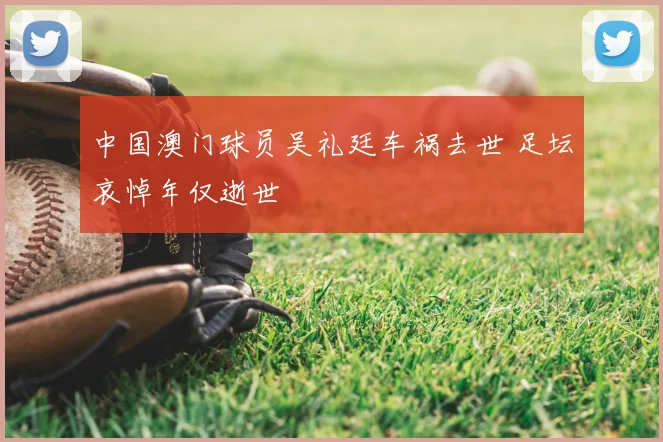 中国澳门球员吴礼廷车祸去世 足坛哀悼年仅逝世