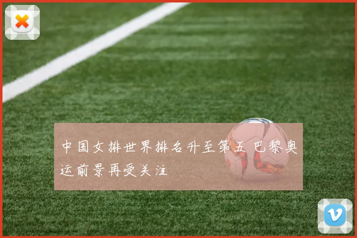 中国女排世界排名升至第五 巴黎奥运前景再受关注
