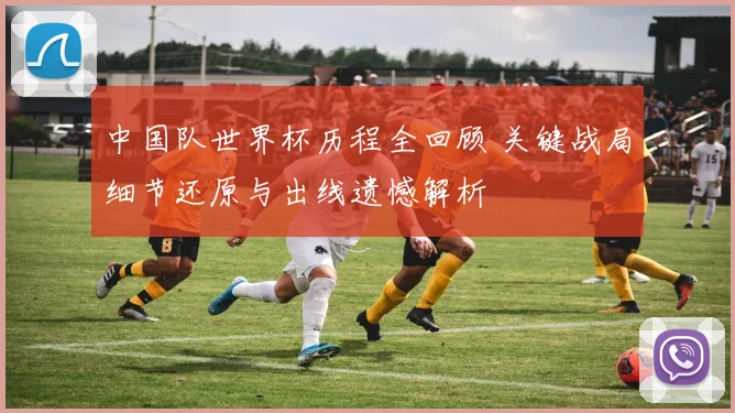 中国队世界杯历程全回顾 关键战局细节还原与出线遗憾解析