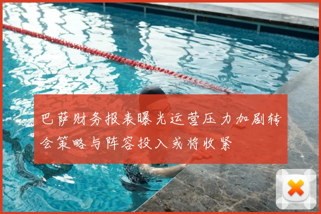 巴萨财务报表曝光运营压力加剧转会策略与阵容投入或将收紧