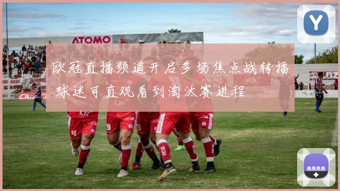 欧冠直播频道开启多场焦点战转播 球迷可直观看到淘汰赛进程