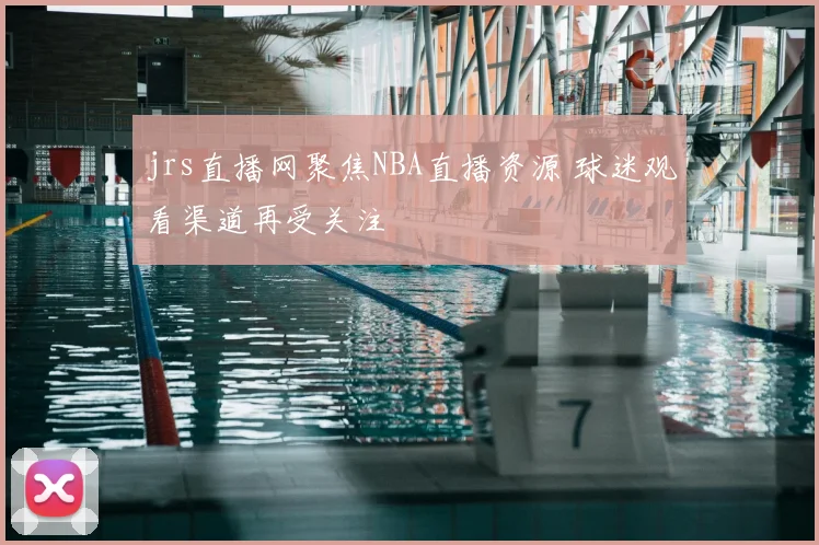 jrs直播网聚焦NBA直播资源 球迷观看渠道再受关注