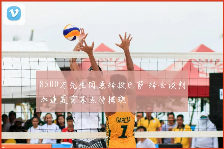 8500万先生同意转投巴萨 转会谈判加速夏窗落点待揭晓