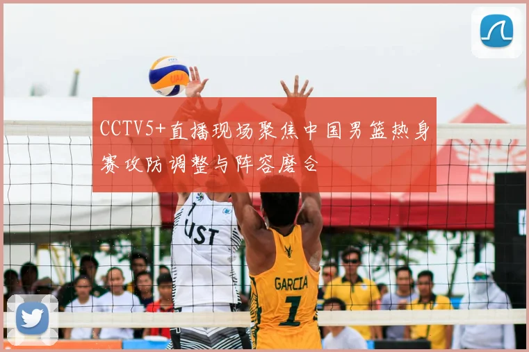 CCTV5+直播现场聚焦中国男篮热身赛攻防调整与阵容磨合