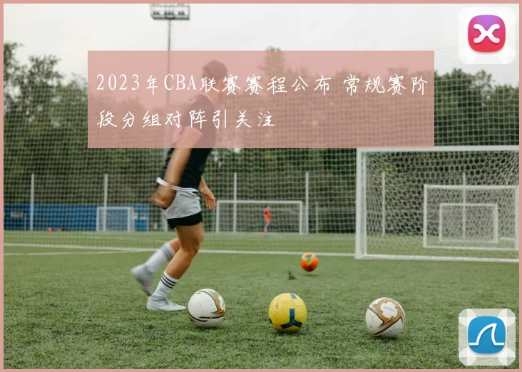 2023年CBA联赛赛程公布 常规赛阶段分组对阵引关注