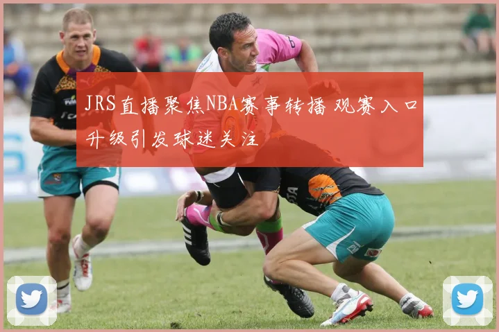 JRS直播聚焦NBA赛事转播 观赛入口升级引发球迷关注
