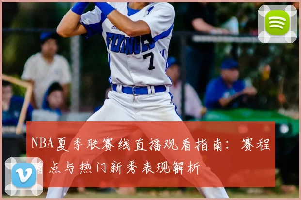NBA夏季联赛线直播观看指南：赛程看点与热门新秀表现解析